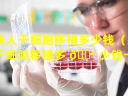 藏族人干细胞移植多少钱（藏族人干细胞移植多 💮 少钱一次）